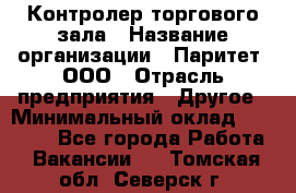 Контролер торгового зала › Название организации ­ Паритет, ООО › Отрасль предприятия ­ Другое › Минимальный оклад ­ 30 000 - Все города Работа » Вакансии   . Томская обл.,Северск г.